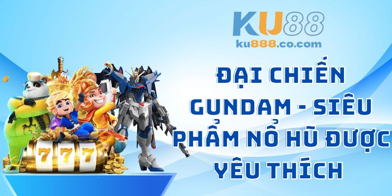 Đại Chiến Gundam - Siêu Phẩm Nổ Hũ Được Yêu Thích Hàng Đầu