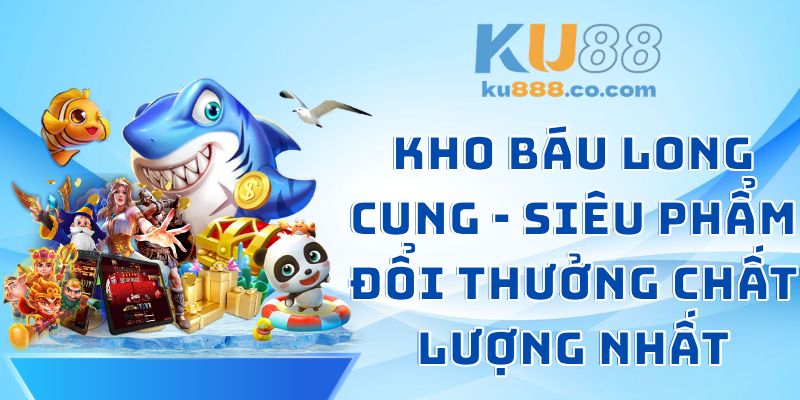Kho Báu Long Cung - Siêu Phẩm Đổi Thưởng Chất Lượng Nhất