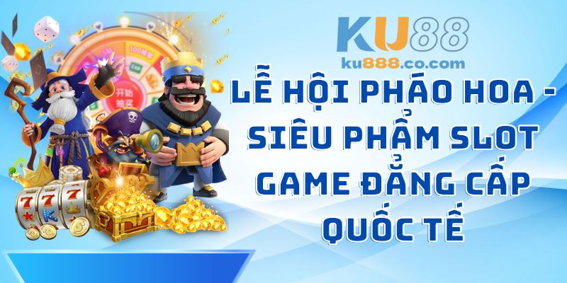 Lễ Hội Pháo Hoa - Siêu Phẩm Slot Game Đẳng Cấp Quốc Tế
