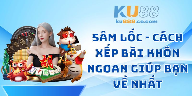 Sâm Lốc - Cách Xếp Bài Khôn Ngoan Giúp Bạn Về Nhất